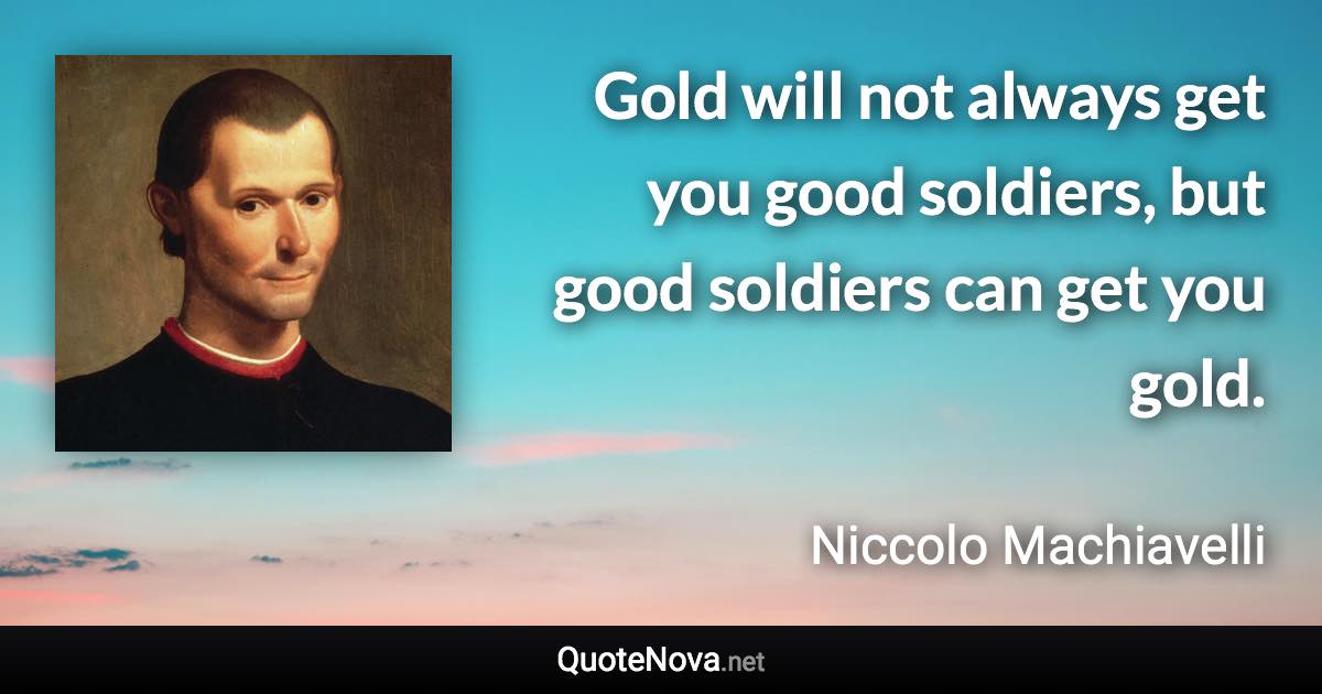 Gold will not always get you good soldiers, but good soldiers can get you gold. - Niccolo Machiavelli quote