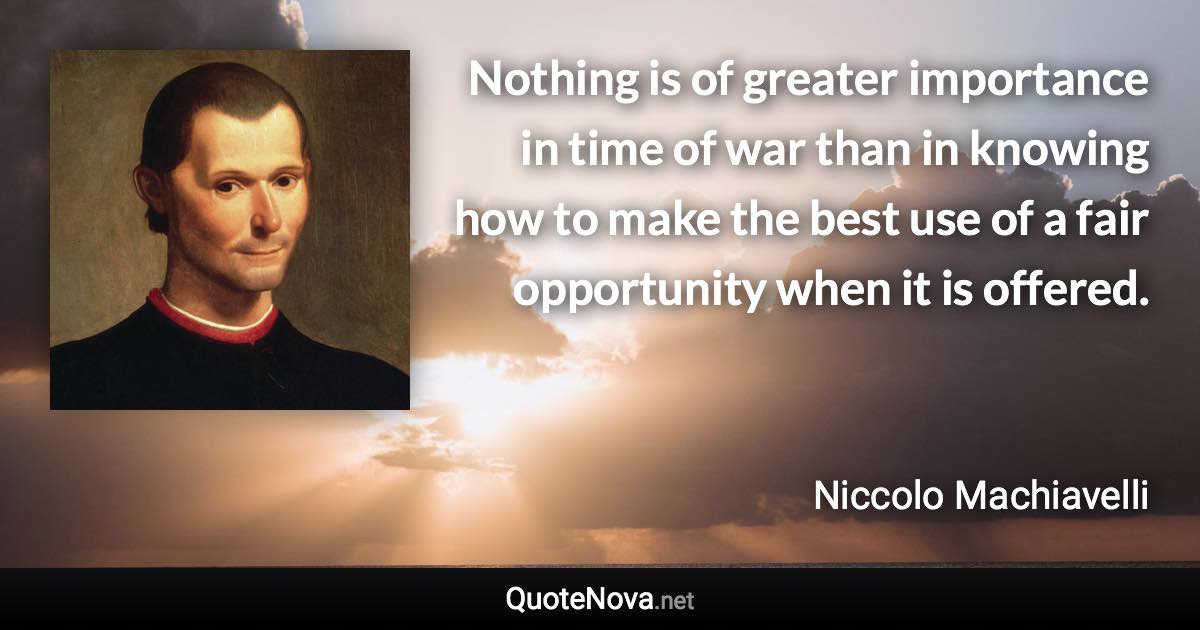 Nothing is of greater importance in time of war than in knowing how to make the best use of a fair opportunity when it is offered. - Niccolo Machiavelli quote