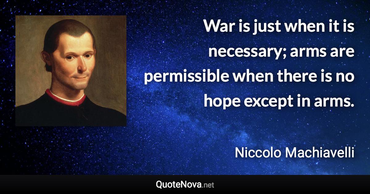 War is just when it is necessary; arms are permissible when there is no hope except in arms. - Niccolo Machiavelli quote