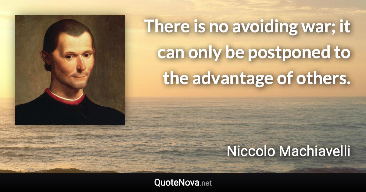 There is no avoiding war; it can only be postponed to the advantage of others. - Niccolo Machiavelli quote