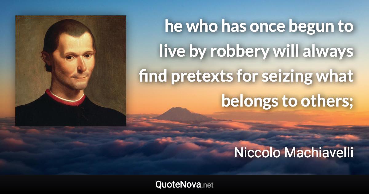 he who has once begun to live by robbery will always find pretexts for seizing what belongs to others; - Niccolo Machiavelli quote