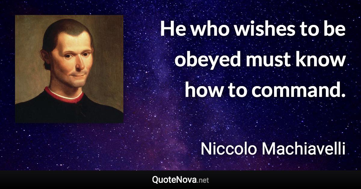 He who wishes to be obeyed must know how to command. - Niccolo Machiavelli quote