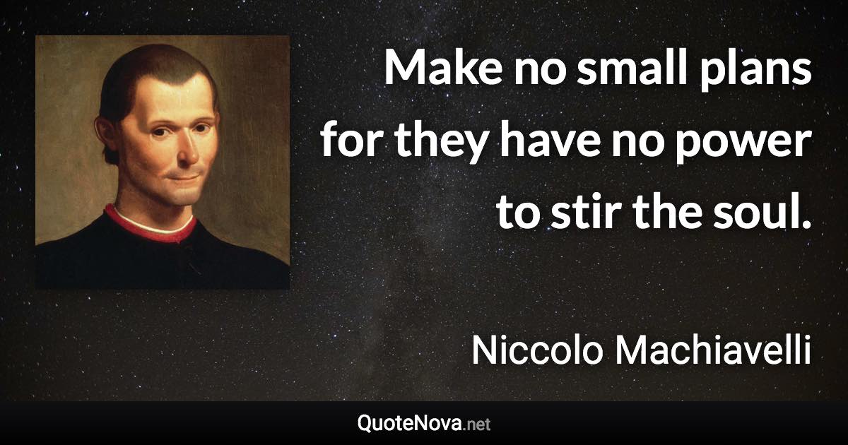 Make no small plans for they have no power to stir the soul. - Niccolo Machiavelli quote