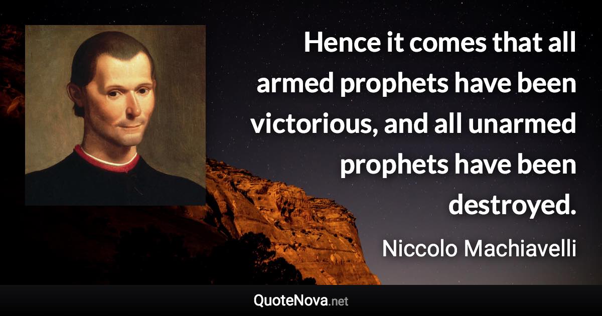 Hence it comes that all armed prophets have been victorious, and all unarmed prophets have been destroyed. - Niccolo Machiavelli quote