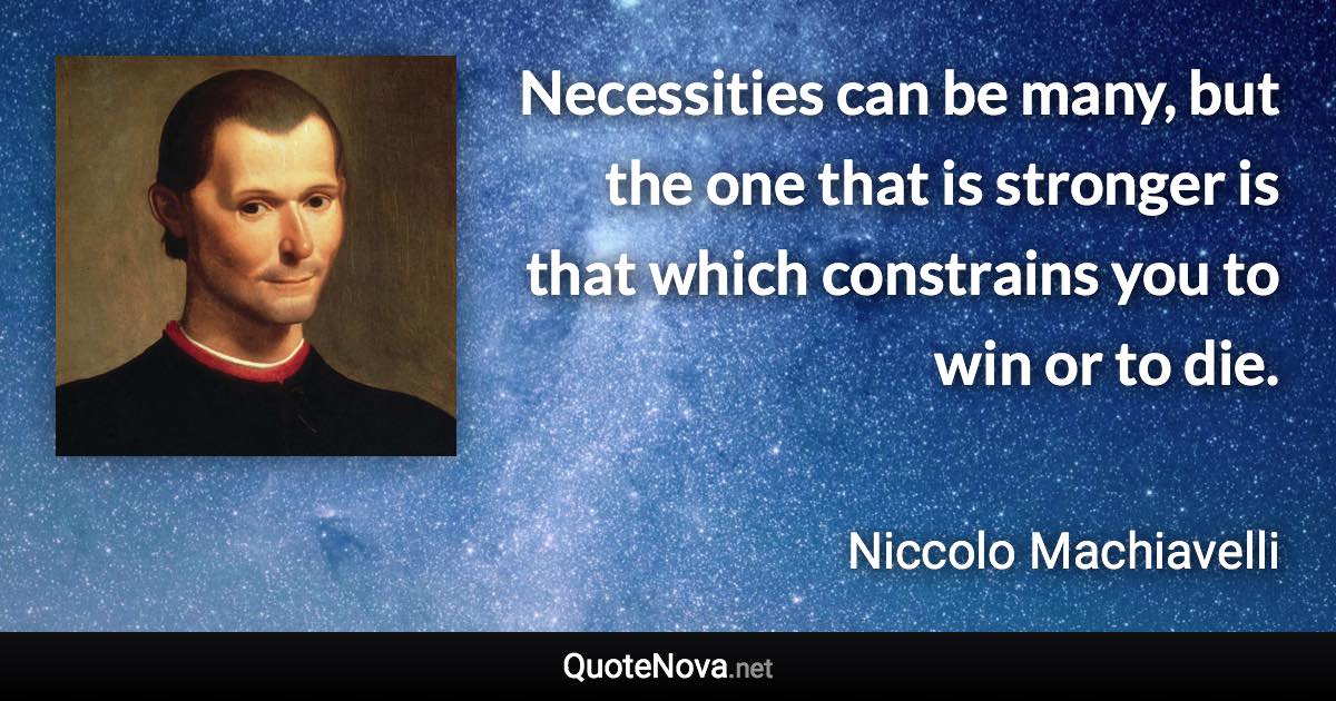 Necessities can be many, but the one that is stronger is that which constrains you to win or to die. - Niccolo Machiavelli quote