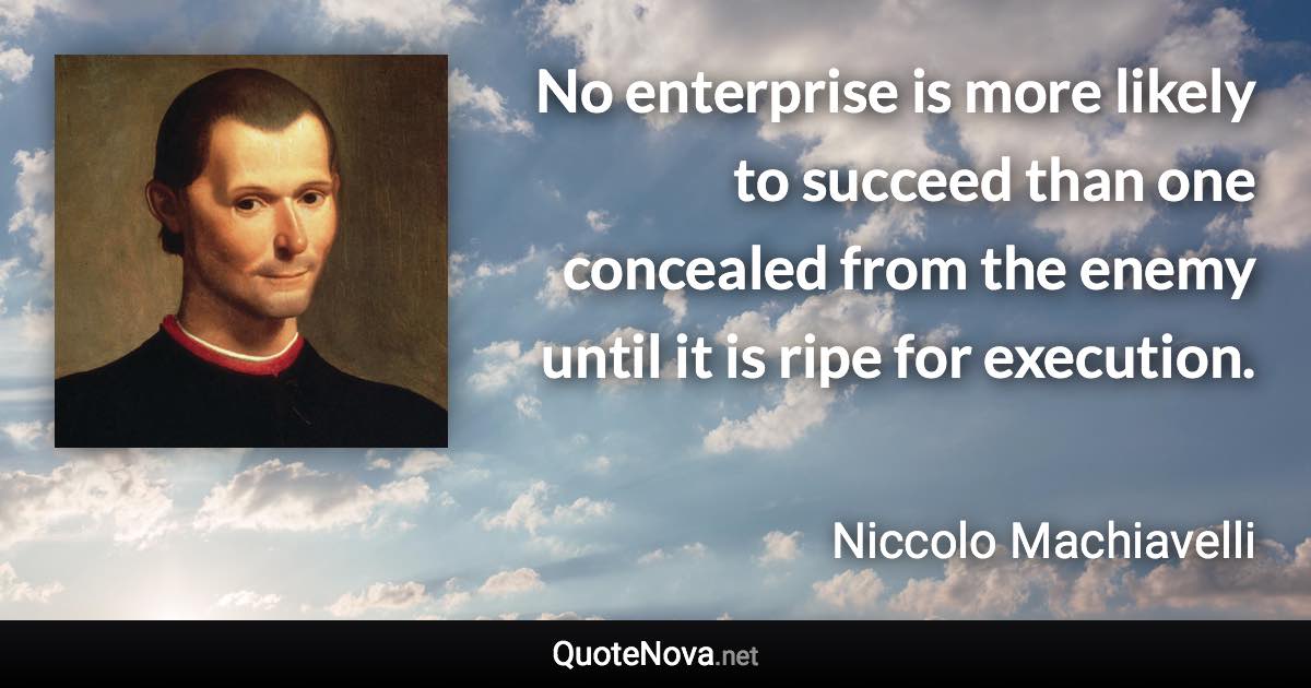 No enterprise is more likely to succeed than one concealed from the enemy until it is ripe for execution. - Niccolo Machiavelli quote