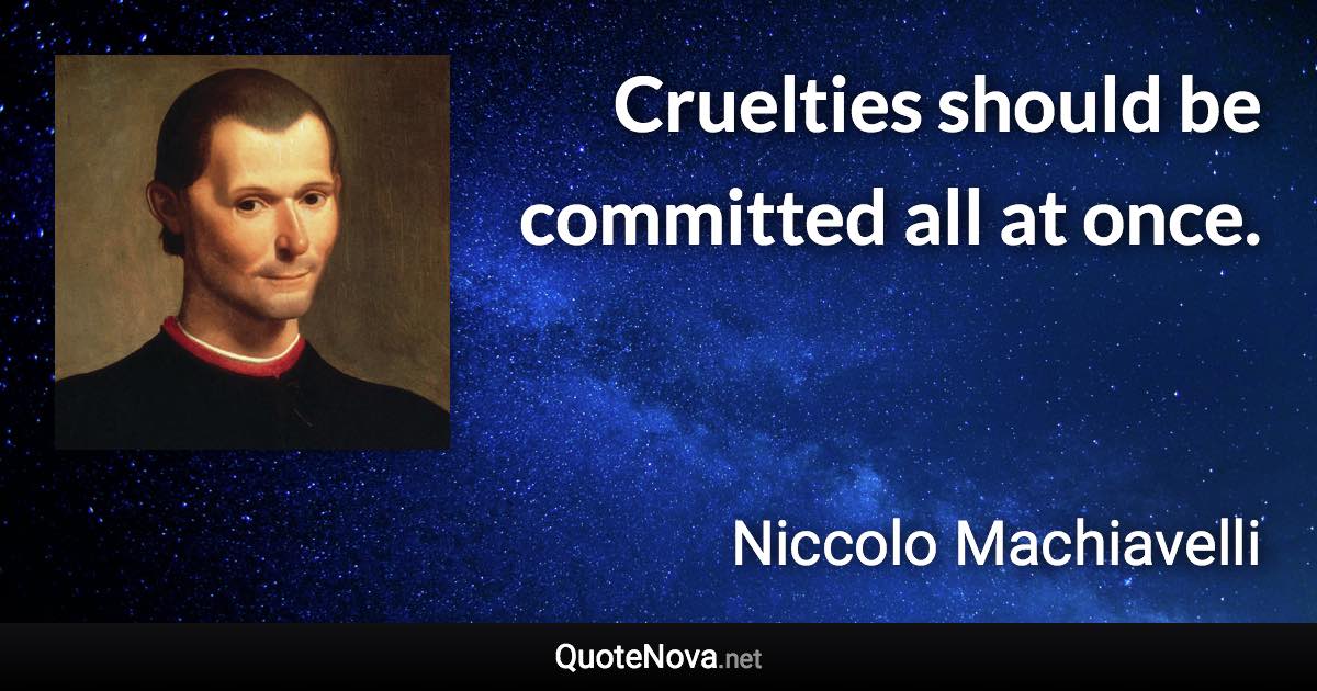 Cruelties should be committed all at once. - Niccolo Machiavelli quote