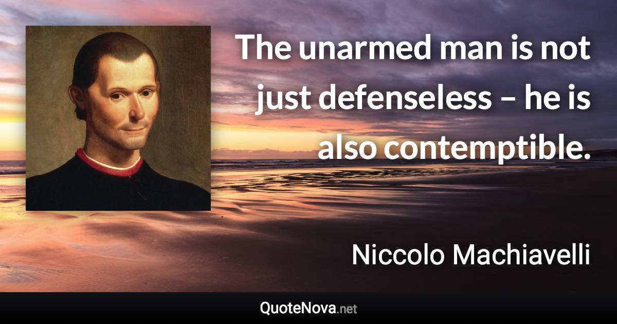 The unarmed man is not just defenseless – he is also contemptible. - Niccolo Machiavelli quote