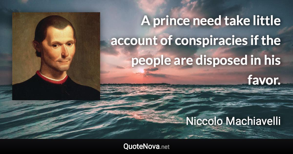 A prince need take little account of conspiracies if the people are disposed in his favor. - Niccolo Machiavelli quote