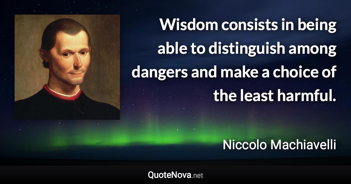 Wisdom consists in being able to distinguish among dangers and make a choice of the least harmful. - Niccolo Machiavelli quote