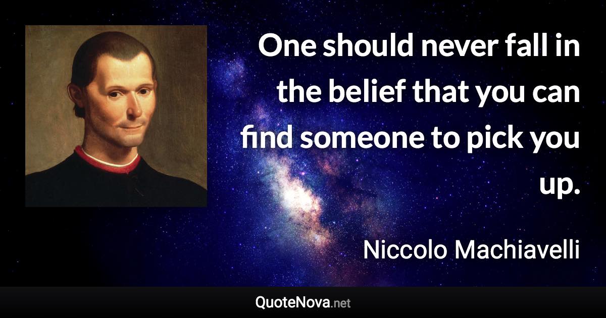 One should never fall in the belief that you can find someone to pick you up. - Niccolo Machiavelli quote