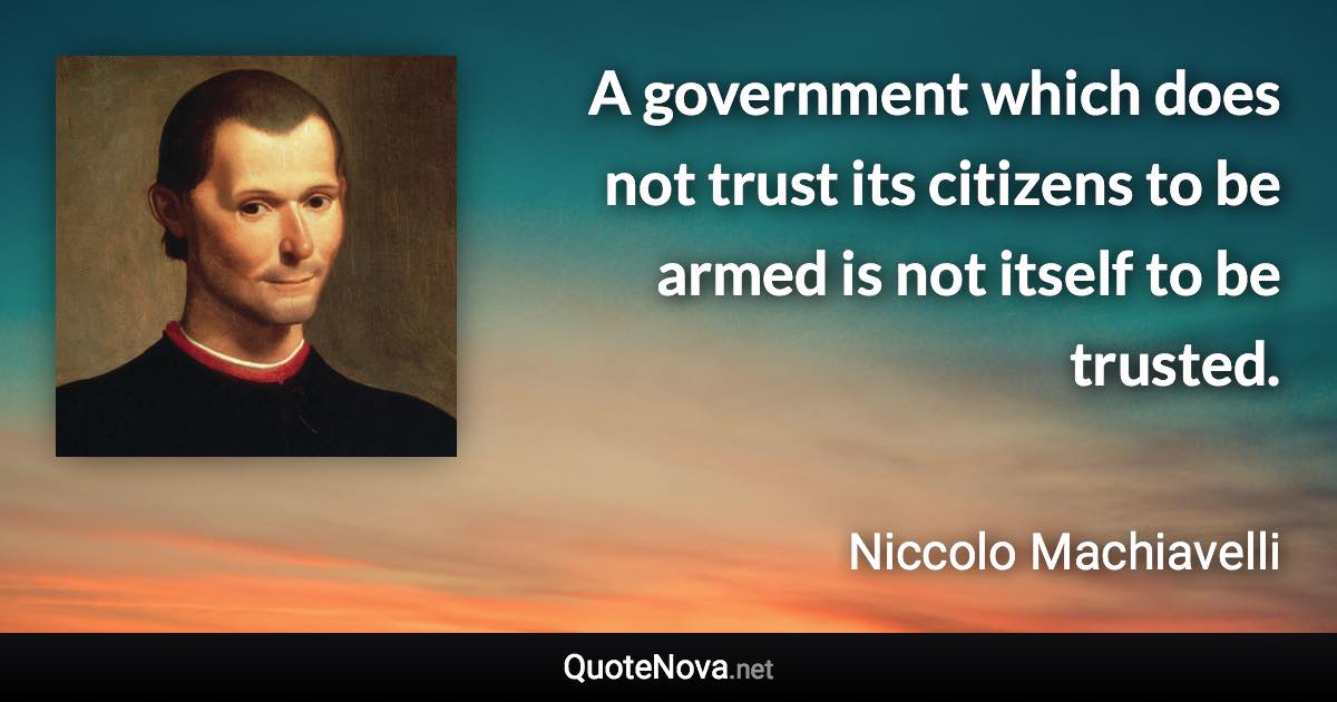 A government which does not trust its citizens to be armed is not itself to be trusted. - Niccolo Machiavelli quote