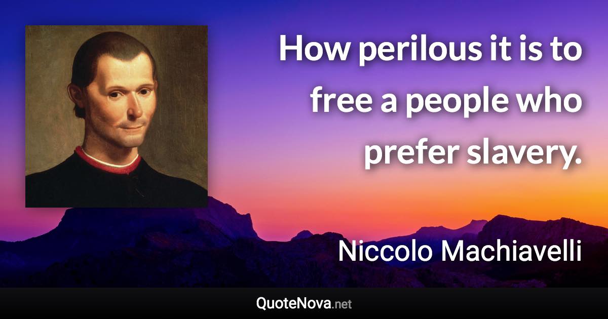 How perilous it is to free a people who prefer slavery. - Niccolo Machiavelli quote