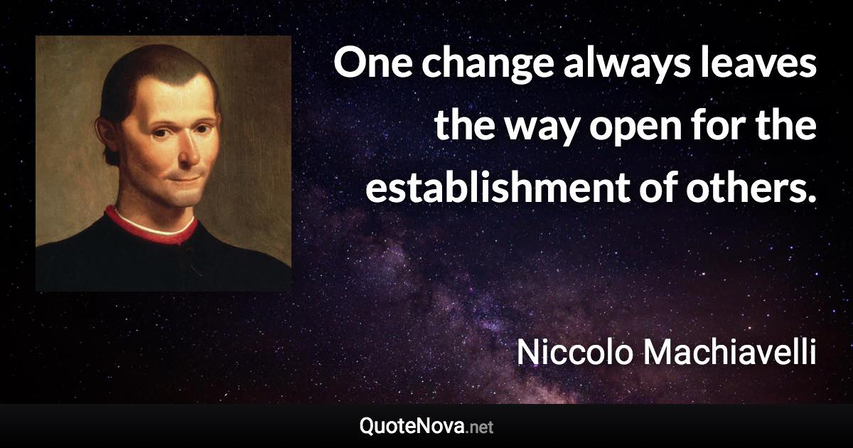 One change always leaves the way open for the establishment of others. - Niccolo Machiavelli quote