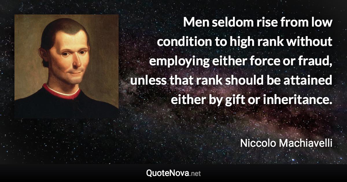 Men seldom rise from low condition to high rank without employing either force or fraud, unless that rank should be attained either by gift or inheritance. - Niccolo Machiavelli quote