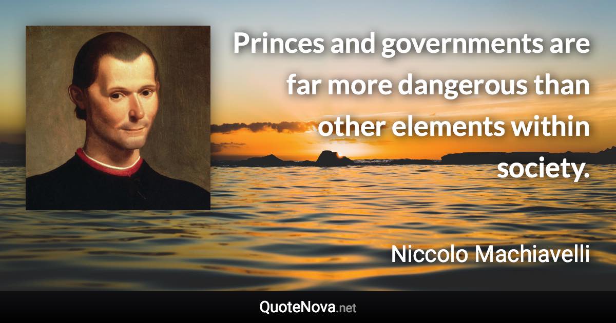 Princes and governments are far more dangerous than other elements within society. - Niccolo Machiavelli quote