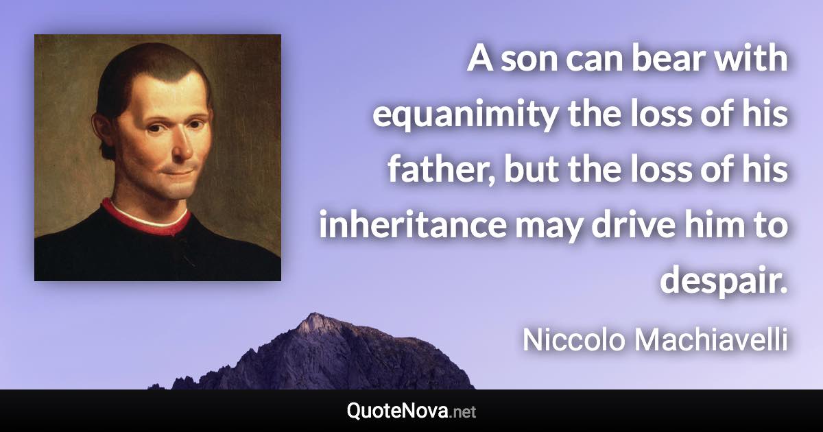 A son can bear with equanimity the loss of his father, but the loss of his inheritance may drive him to despair. - Niccolo Machiavelli quote