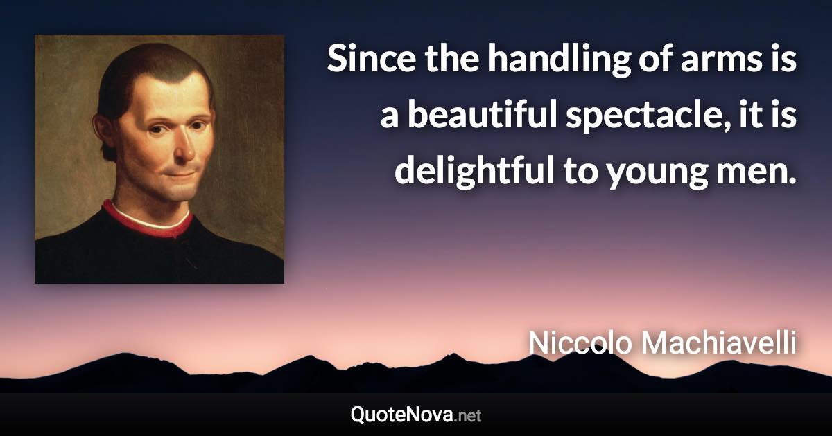 Since the handling of arms is a beautiful spectacle, it is delightful to young men. - Niccolo Machiavelli quote