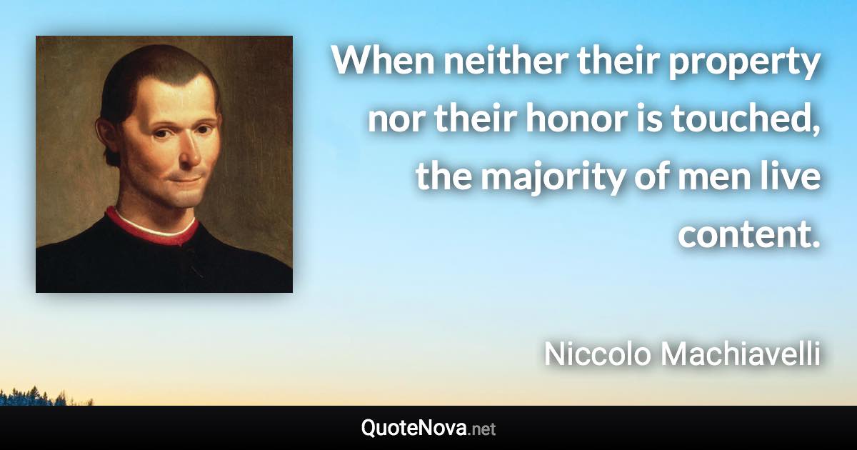 When neither their property nor their honor is touched, the majority of men live content. - Niccolo Machiavelli quote