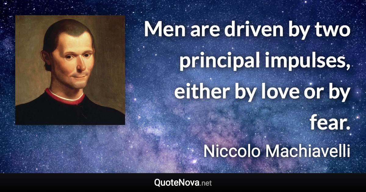 Men are driven by two principal impulses, either by love or by fear. - Niccolo Machiavelli quote