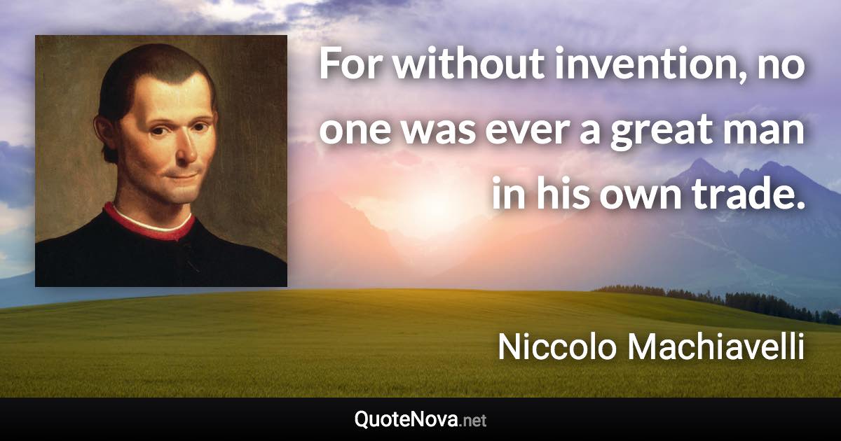 For without invention, no one was ever a great man in his own trade. - Niccolo Machiavelli quote