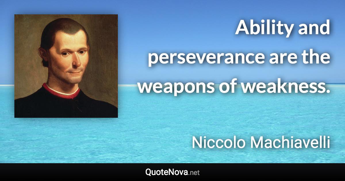 Ability and perseverance are the weapons of weakness. - Niccolo Machiavelli quote