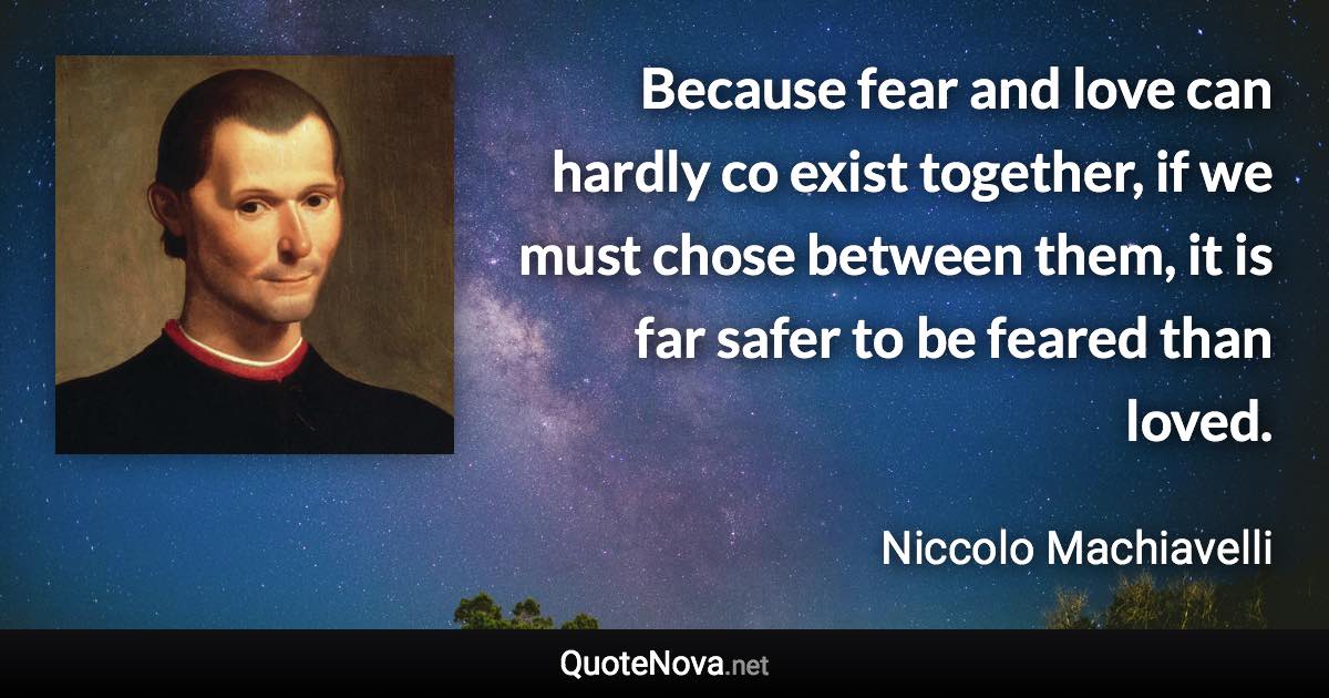 Because fear and love can hardly co exist together, if we must chose between them, it is far safer to be feared than loved. - Niccolo Machiavelli quote