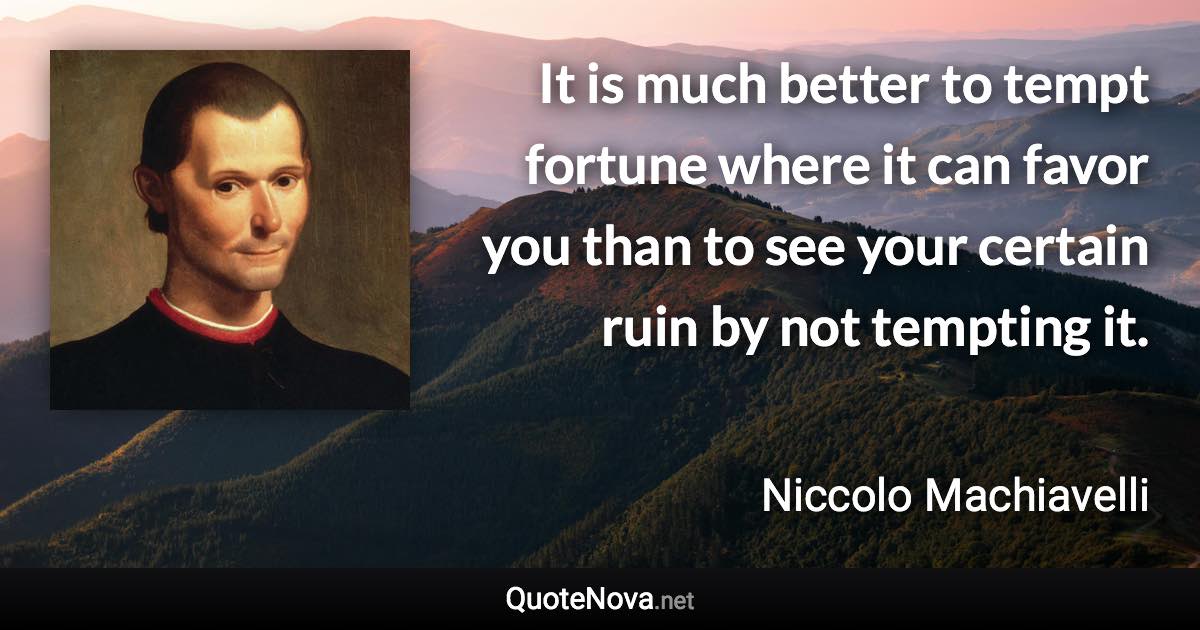 It is much better to tempt fortune where it can favor you than to see your certain ruin by not tempting it. - Niccolo Machiavelli quote