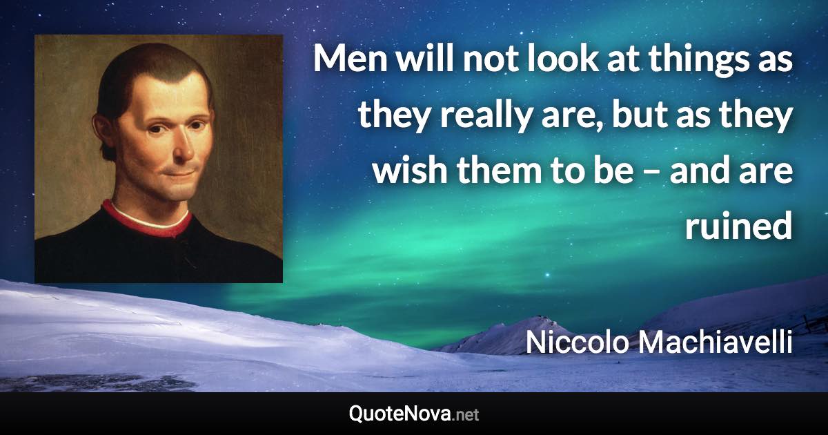 Men will not look at things as they really are, but as they wish them to be – and are ruined - Niccolo Machiavelli quote