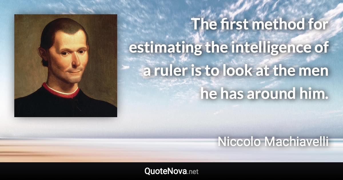 The first method for estimating the intelligence of a ruler is to look at the men he has around him. - Niccolo Machiavelli quote