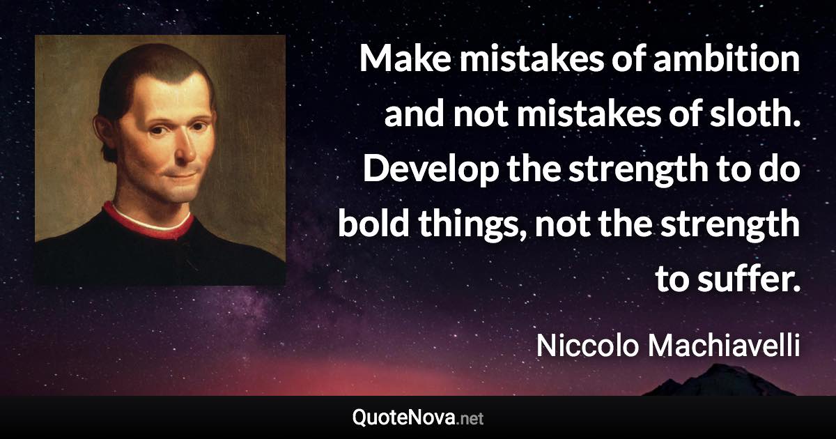 Make mistakes of ambition and not mistakes of sloth. Develop the strength to do bold things, not the strength to suffer. - Niccolo Machiavelli quote