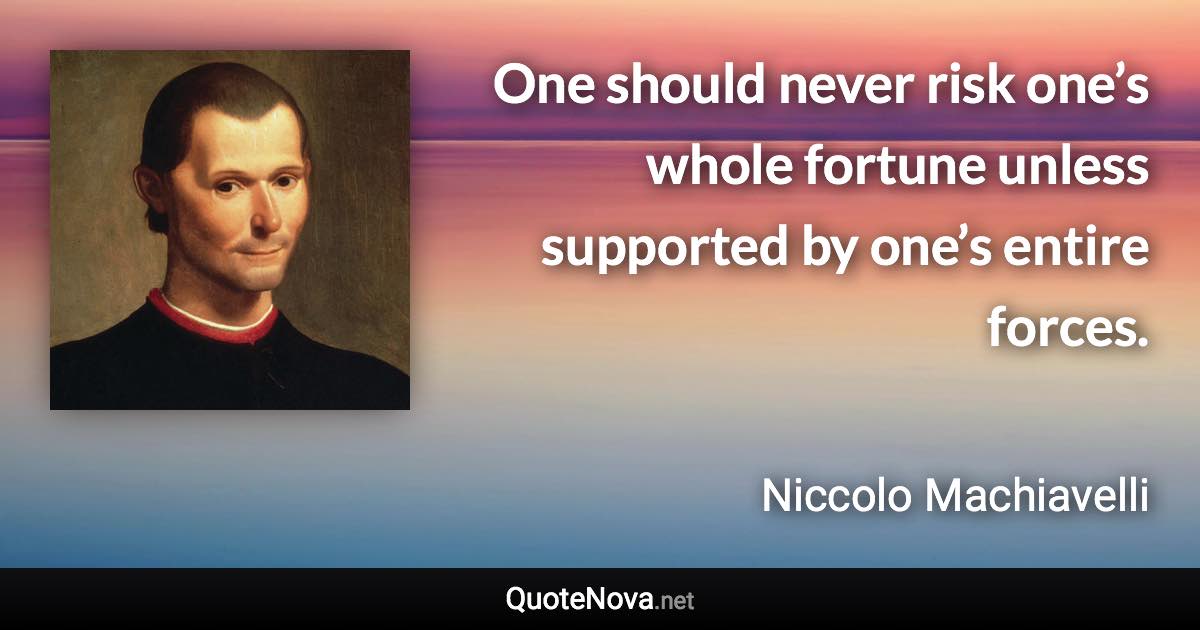 One should never risk one’s whole fortune unless supported by one’s entire forces. - Niccolo Machiavelli quote