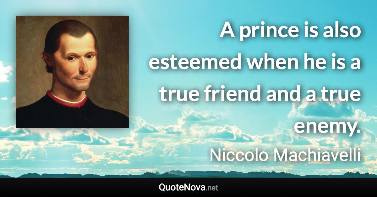 A prince is also esteemed when he is a true friend and a true enemy. - Niccolo Machiavelli quote