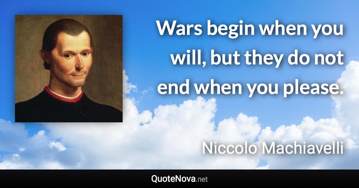 Wars begin when you will, but they do not end when you please. - Niccolo Machiavelli quote