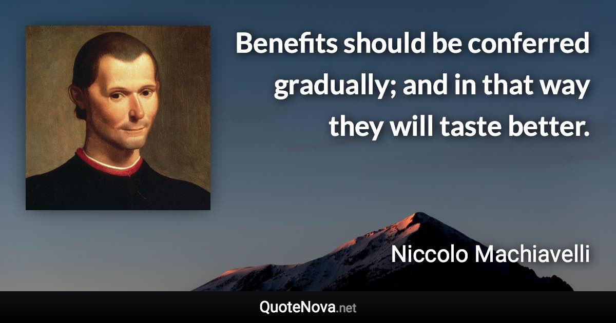 Benefits should be conferred gradually; and in that way they will taste better. - Niccolo Machiavelli quote