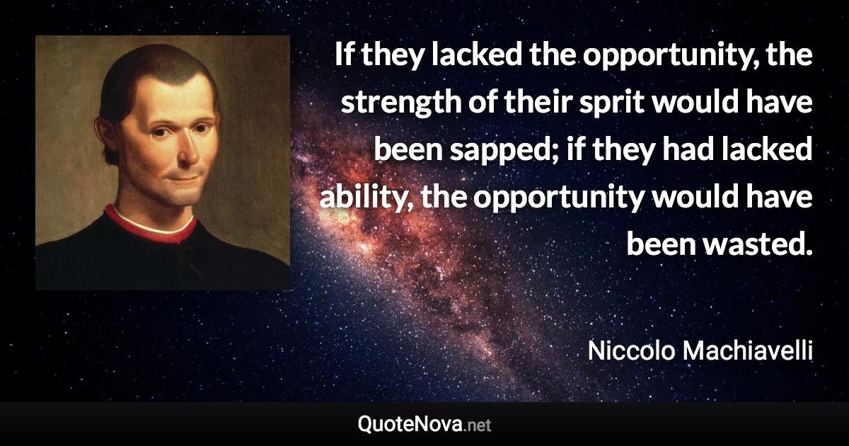 If they lacked the opportunity, the strength of their sprit would have been sapped; if they had lacked ability, the opportunity would have been wasted. - Niccolo Machiavelli quote