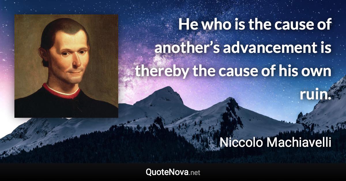 He who is the cause of another’s advancement is thereby the cause of his own ruin. - Niccolo Machiavelli quote