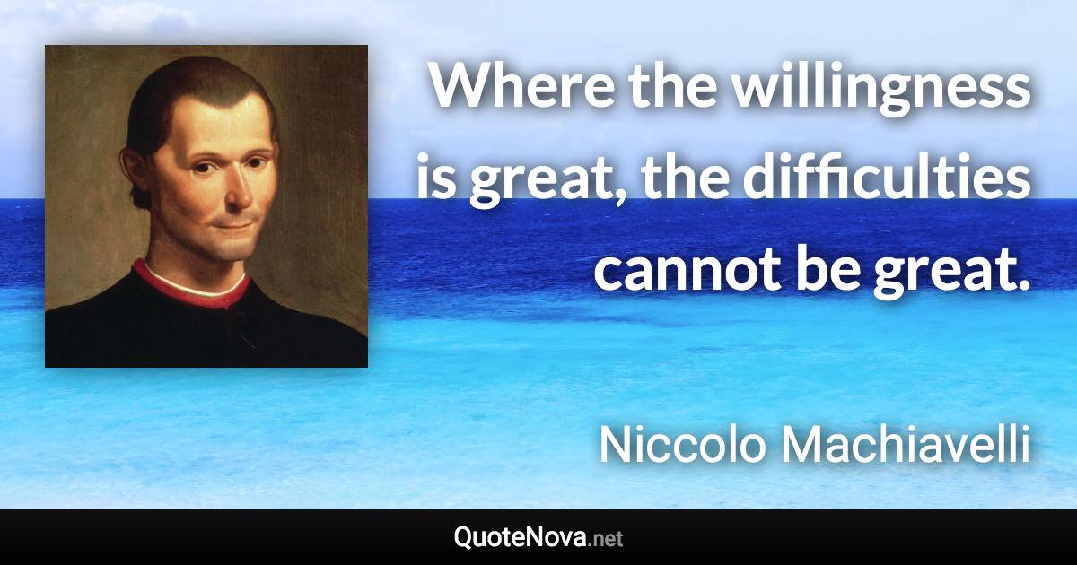 Where the willingness is great, the difficulties cannot be great. - Niccolo Machiavelli quote