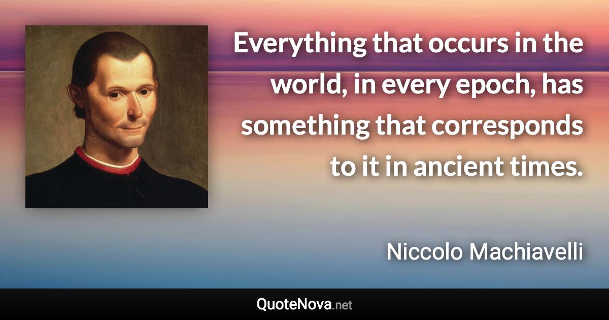 Everything that occurs in the world, in every epoch, has something that corresponds to it in ancient times. - Niccolo Machiavelli quote