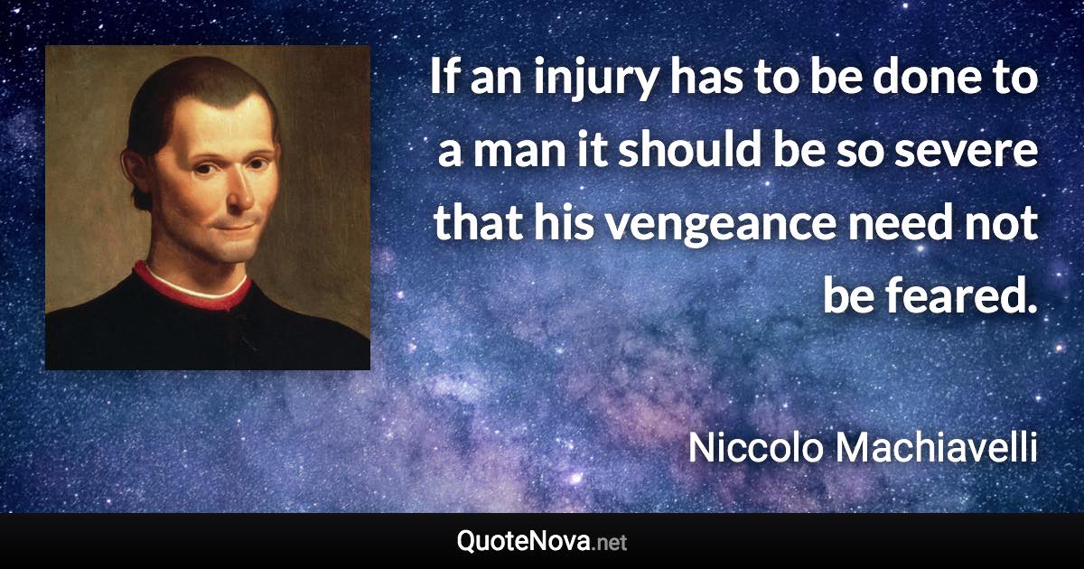If an injury has to be done to a man it should be so severe that his vengeance need not be feared. - Niccolo Machiavelli quote
