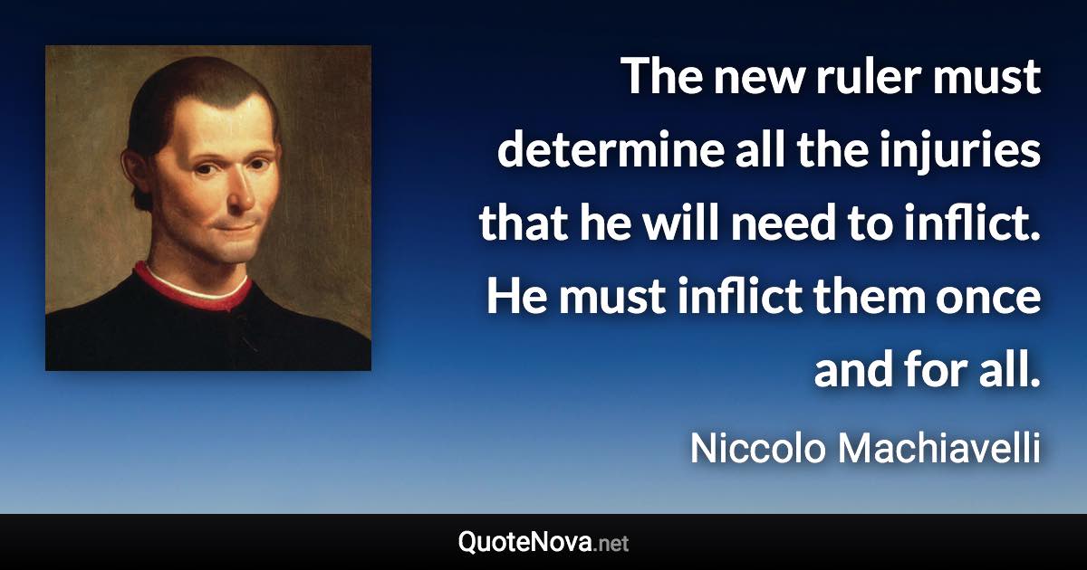 The new ruler must determine all the injuries that he will need to inflict. He must inflict them once and for all. - Niccolo Machiavelli quote