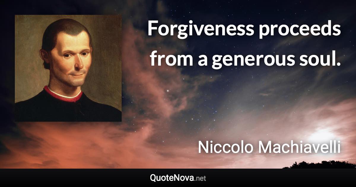 Forgiveness proceeds from a generous soul. - Niccolo Machiavelli quote