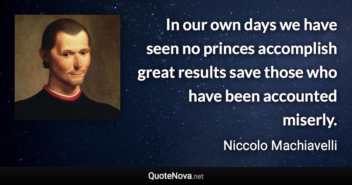 In our own days we have seen no princes accomplish great results save those who have been accounted miserly. - Niccolo Machiavelli quote