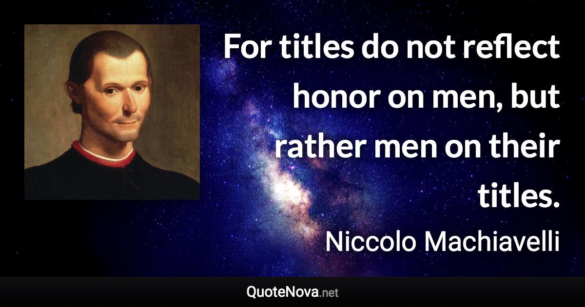 For titles do not reflect honor on men, but rather men on their titles. - Niccolo Machiavelli quote