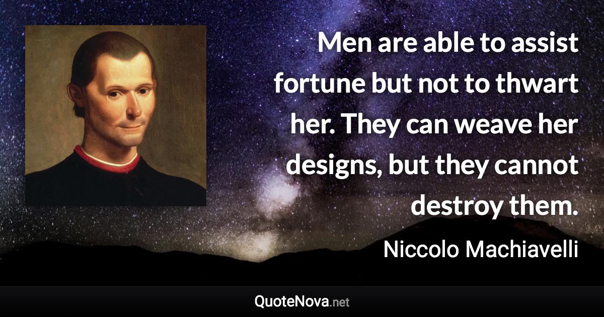 Men are able to assist fortune but not to thwart her. They can weave her designs, but they cannot destroy them. - Niccolo Machiavelli quote