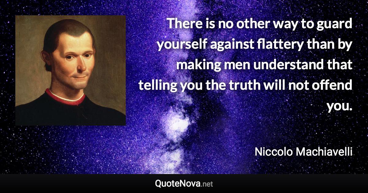 There is no other way to guard yourself against flattery than by making men understand that telling you the truth will not offend you. - Niccolo Machiavelli quote