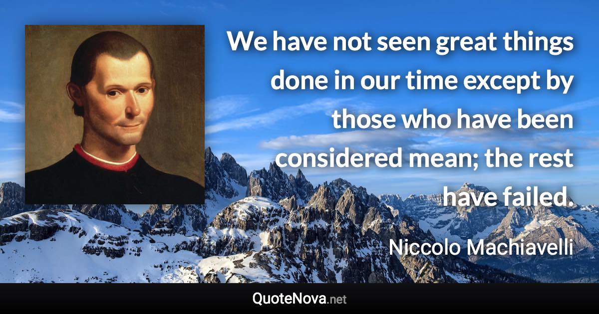 We have not seen great things done in our time except by those who have been considered mean; the rest have failed. - Niccolo Machiavelli quote