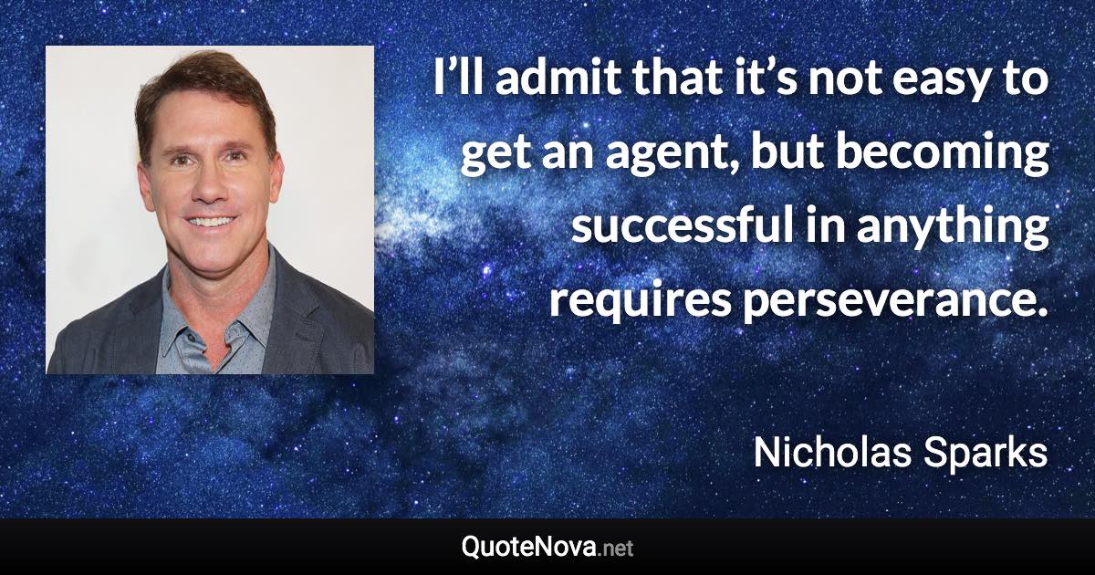 I’ll admit that it’s not easy to get an agent, but becoming successful in anything requires perseverance. - Nicholas Sparks quote