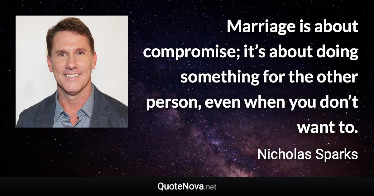 Marriage is about compromise; it’s about doing something for the other person, even when you don’t want to. - Nicholas Sparks quote