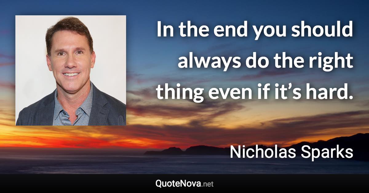 In the end you should always do the right thing even if it’s hard. - Nicholas Sparks quote